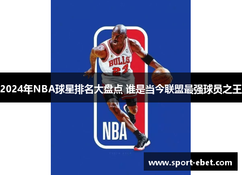 2024年NBA球星排名大盘点 谁是当今联盟最强球员之王