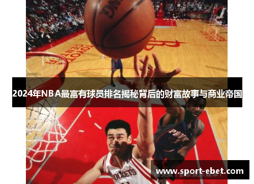 2024年NBA最富有球员排名揭秘背后的财富故事与商业帝国