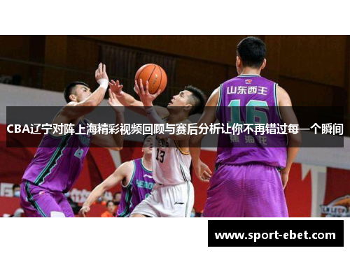 CBA辽宁对阵上海精彩视频回顾与赛后分析让你不再错过每一个瞬间